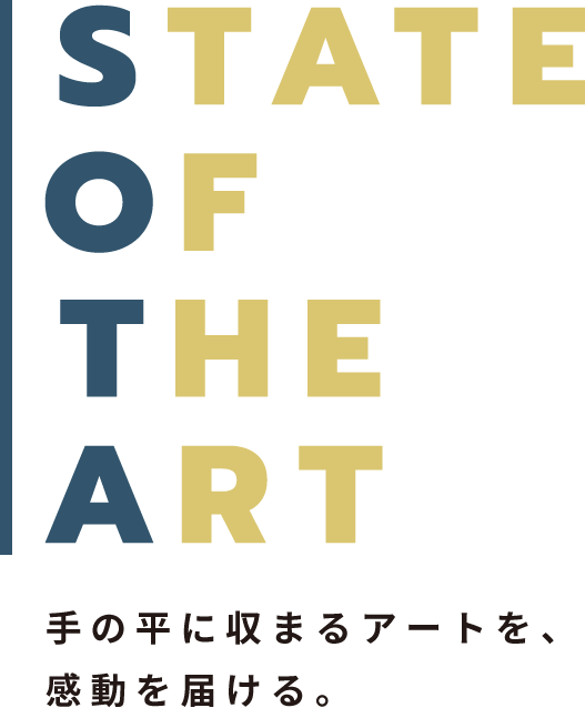 STATE OF THE ART 手の平に収まるアートを、感動を届ける。